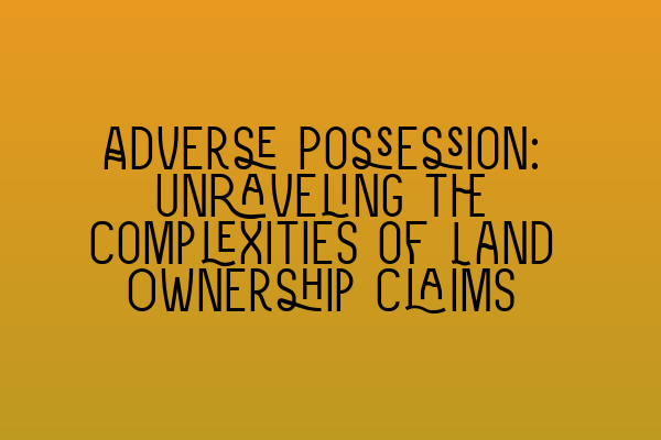 Adverse Possession: Unraveling the Complexities of Land Ownership Claims