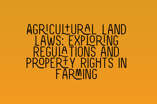 Agricultural Land Laws: Exploring Regulations and Property Rights in Farming