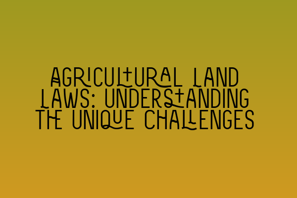 Agricultural Land Laws: Understanding the Unique Challenges