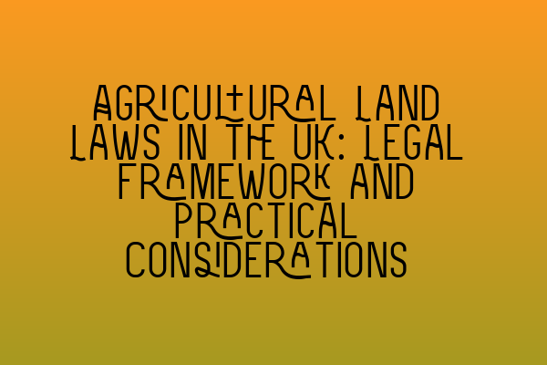 Agricultural Land Laws in the UK: Legal Framework and Practical Considerations