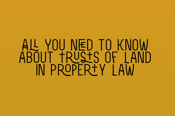 All You Need to Know about Trusts of Land in Property Law