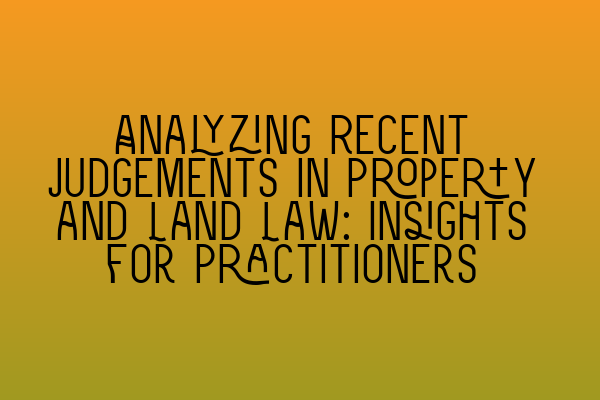 Featured image for Analyzing Recent Judgements in Property and Land Law: Insights for Practitioners