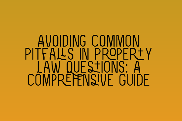 Avoiding Common Pitfalls in Property Law Questions: A Comprehensive Guide