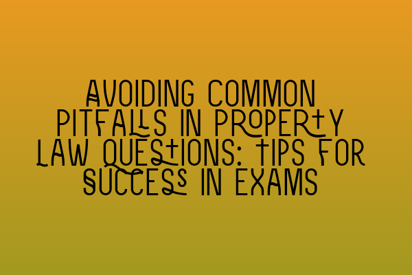 Avoiding Common Pitfalls in Property Law Questions: Tips for Success in Exams