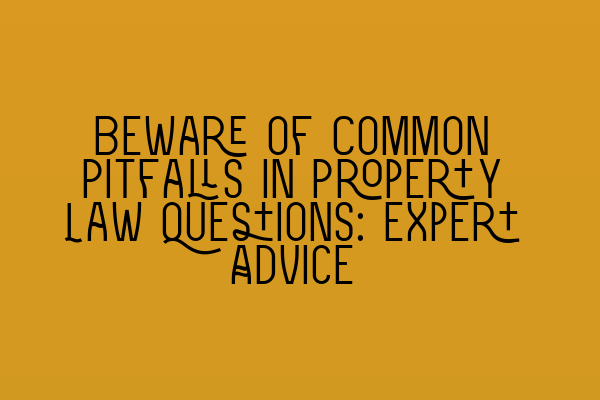 Beware of Common Pitfalls in Property Law Questions: Expert Advice