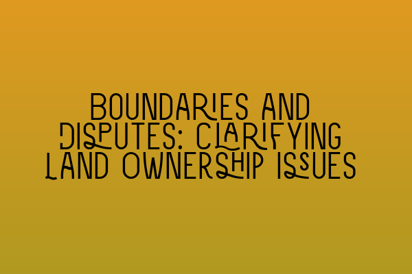 Boundaries and Disputes: Clarifying Land Ownership Issues