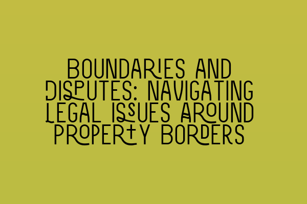 Boundaries and Disputes: Navigating Legal Issues Around Property Borders