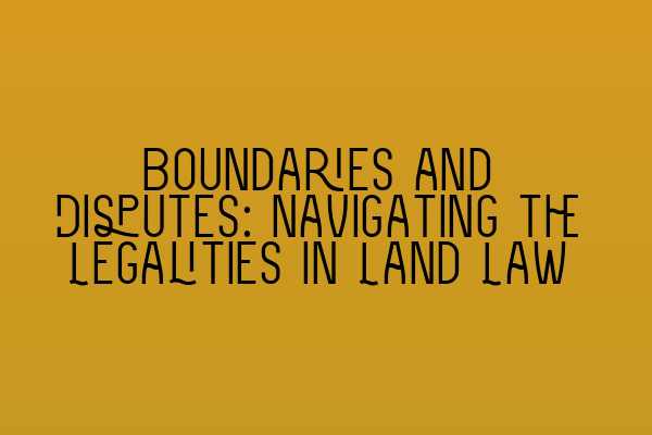 Featured image for Boundaries and Disputes: Navigating the Legalities in Land Law