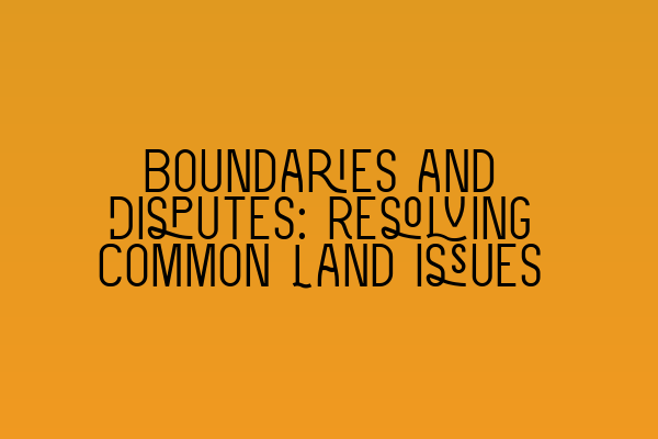 Featured image for Boundaries and Disputes: Resolving Common Land Issues