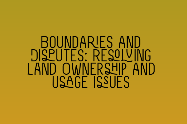 Featured image for Boundaries and Disputes: Resolving Land Ownership and Usage Issues