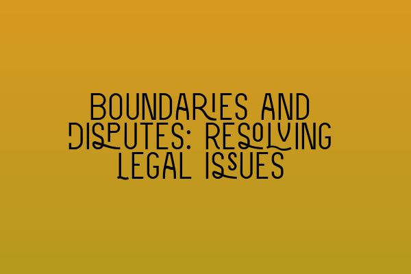 Featured image for Boundaries and Disputes: Resolving Legal Issues