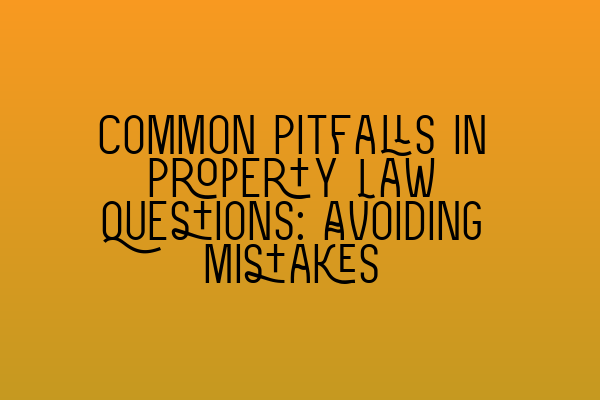 Common Pitfalls in Property Law Questions: Avoiding Mistakes