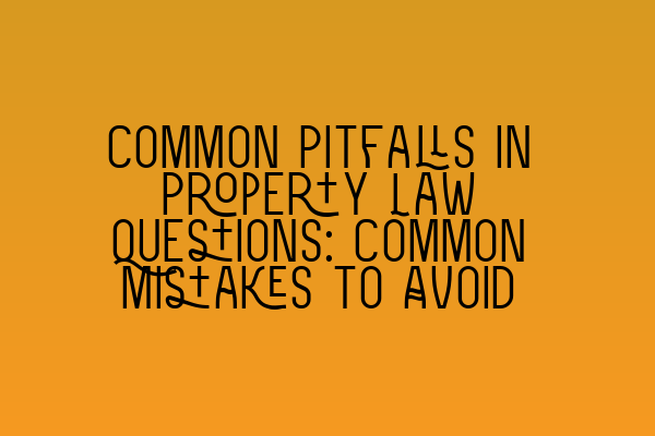 Common Pitfalls in Property Law Questions: Common Mistakes to Avoid