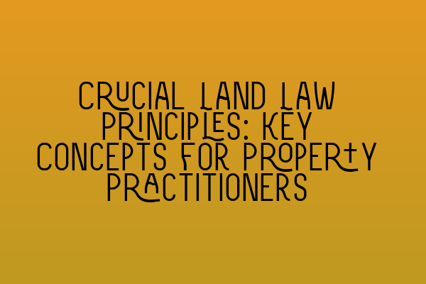 Featured image for Crucial Land Law Principles: Key Concepts for Property Practitioners