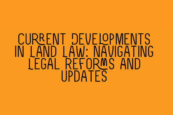 Current Developments in Land Law: Navigating Legal Reforms and Updates