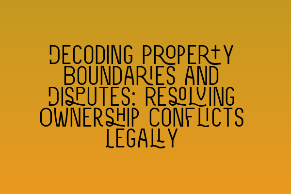 Featured image for Decoding Property Boundaries and Disputes: Resolving Ownership Conflicts Legally