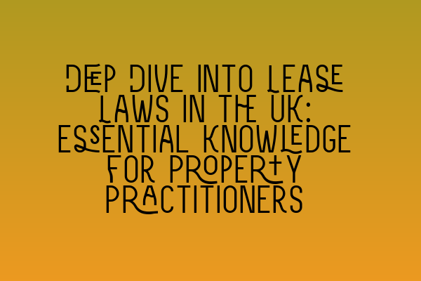 Deep Dive into Lease Laws in the UK: Essential Knowledge for Property Practitioners