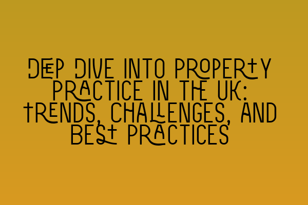 Deep Dive into Property Practice in the UK: Trends, Challenges, and Best Practices