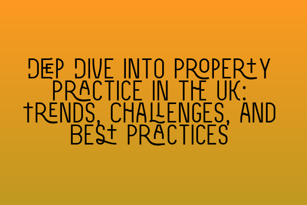 Deep Dive into Property Practice in the UK: Trends, Challenges, and Best Practices