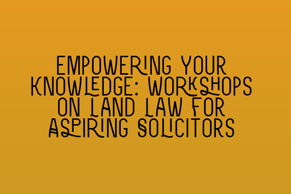 Empowering Your Knowledge: Workshops on Land Law for Aspiring Solicitors