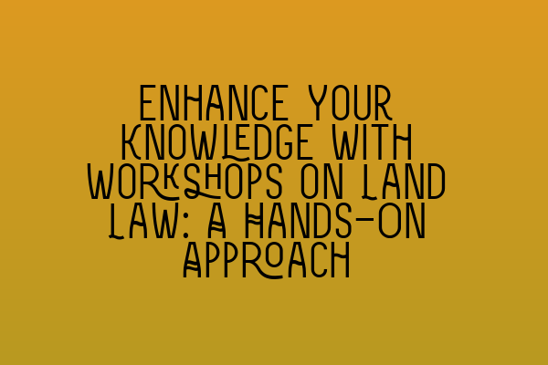 Featured image for Enhance Your Knowledge with Workshops on Land Law: A Hands-On Approach