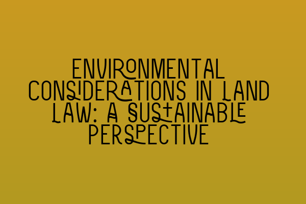 Environmental Considerations in Land Law: A Sustainable Perspective