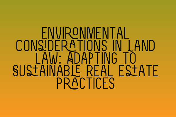 Featured image for Environmental Considerations in Land Law: Adapting to Sustainable Real Estate Practices