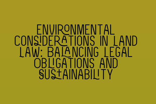 Environmental Considerations in Land Law: Balancing Legal Obligations and Sustainability