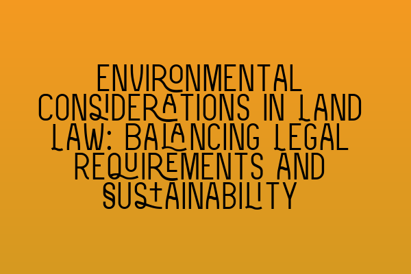 Environmental Considerations in Land Law: Balancing Legal Requirements and Sustainability