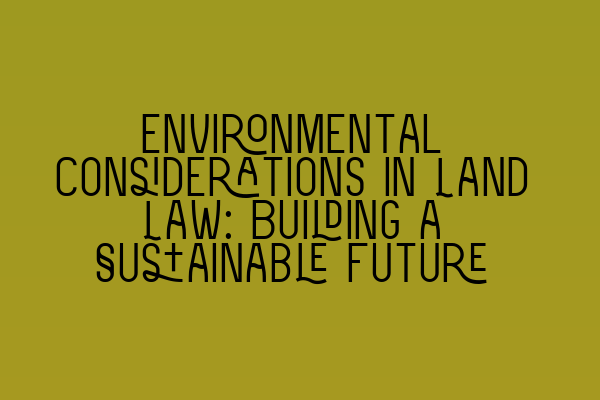 Environmental Considerations in Land Law: Building a Sustainable Future