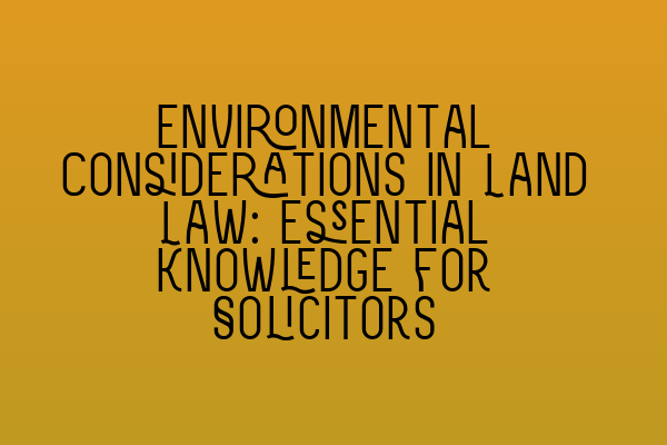 Environmental Considerations in Land Law: Essential Knowledge for Solicitors