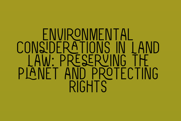 Featured image for Environmental Considerations in Land Law: Preserving the Planet and Protecting Rights