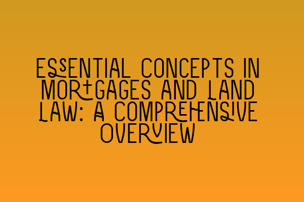 Essential Concepts in Mortgages and Land Law: A Comprehensive Overview