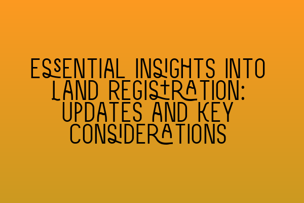 Featured image for Essential Insights into Land Registration: Updates and Key Considerations