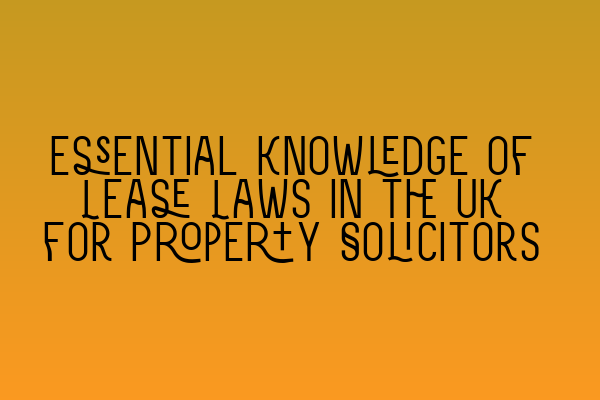 Essential Knowledge of Lease Laws in the UK for Property Solicitors