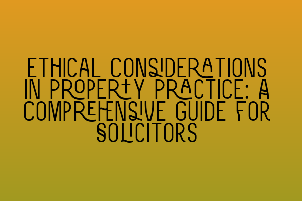 Ethical Considerations in Property Practice: A Comprehensive Guide for Solicitors