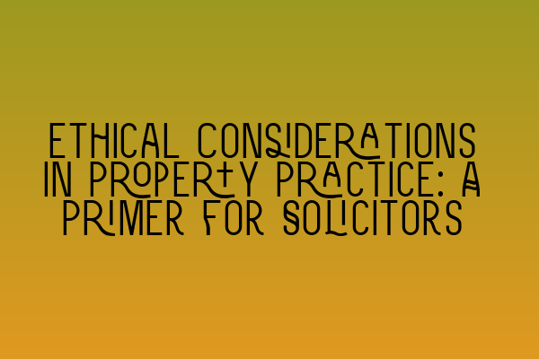 Ethical Considerations in Property Practice: A Primer for Solicitors