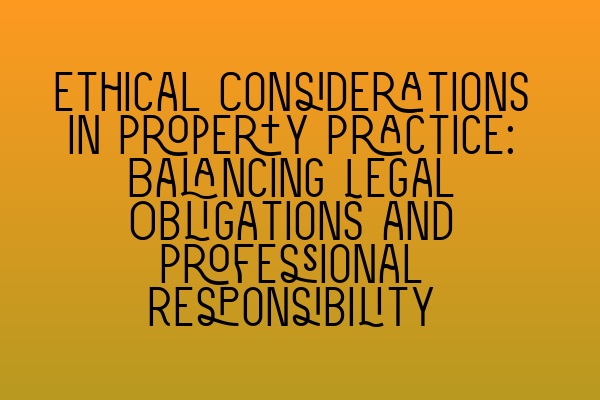Featured image for Ethical Considerations in Property Practice: Balancing Legal Obligations and Professional Responsibility