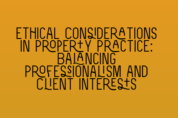 Ethical Considerations in Property Practice: Balancing Professionalism and Client Interests