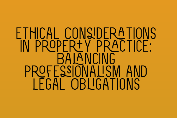 Featured image for Ethical Considerations in Property Practice: Balancing Professionalism and Legal Obligations