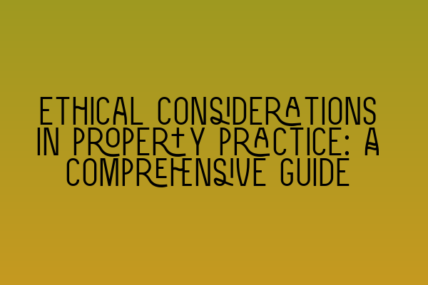 Ethical considerations in property practice: A comprehensive guide