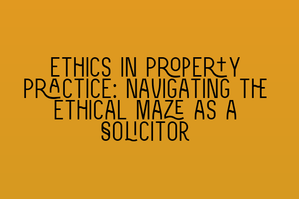 Ethics in Property Practice: Navigating the Ethical Maze as a Solicitor