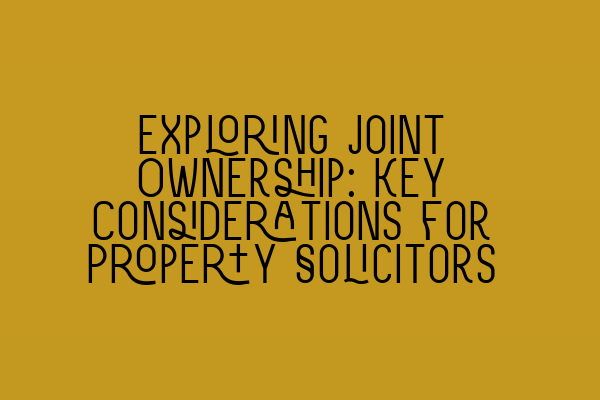 Exploring Joint Ownership: Key Considerations for Property Solicitors