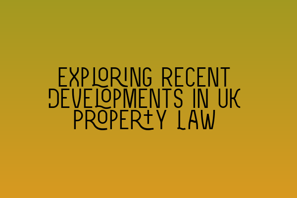 Exploring Recent Developments in UK Property Law