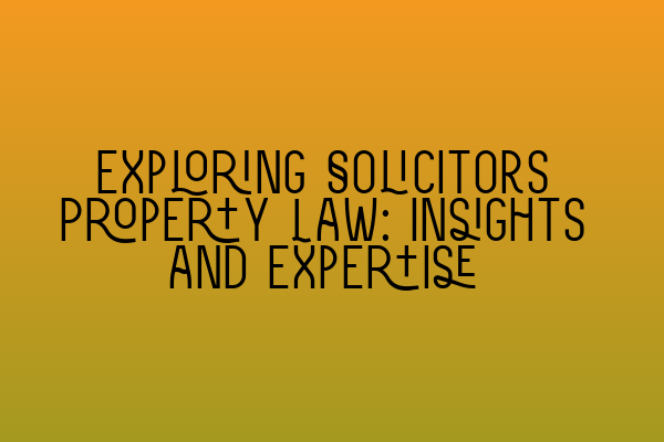 Exploring Solicitors Property Law: Insights and Expertise