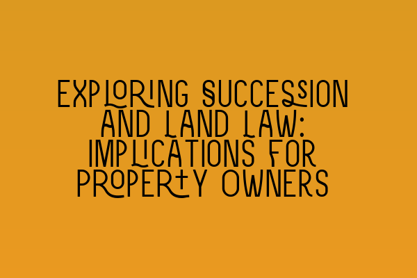 Exploring Succession and Land Law: Implications for Property Owners