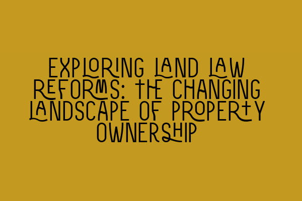 Exploring land law reforms: The changing landscape of property ownership