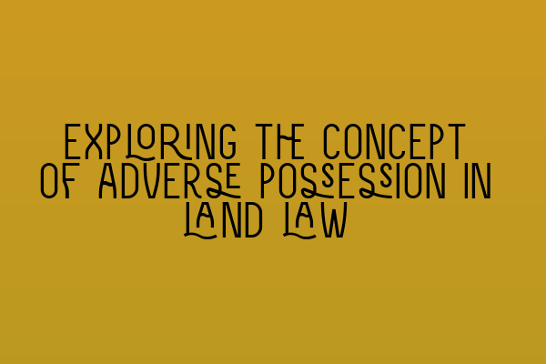 Exploring the concept of adverse possession in land law