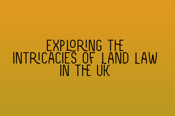 Exploring the intricacies of Land Law in the UK