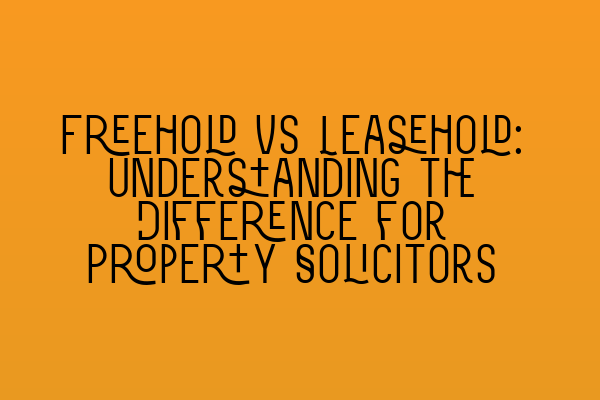 Freehold vs Leasehold: Understanding the Difference for Property Solicitors